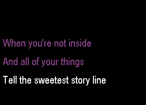 When you're not inside

And all of your things

Tell the sweetest story line