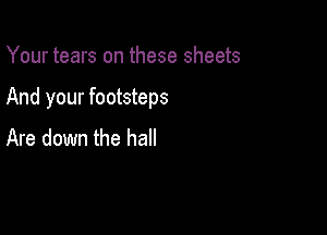 Your tears on these sheets

And your footsteps

Are down the hall