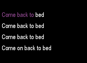 Come back to bed
Come back to bed

Come back to bed

Come on back to bed