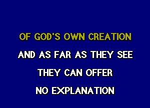 0F GOD'S OWN CREATION

AND AS FAR AS THEY SEE
THEY CAN OFFER
N0 EXPLANATION