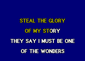 STEAL THE GLORY

OF MY STORY
THEY SAY I MUST BE ONE
OF THE WONDERS