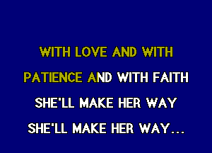 WITH LOVE AND WITH
PATIENCE AND WITH FAITH
SHE'LL MAKE HER WAY
SHE'LL MAKE HER WAY...