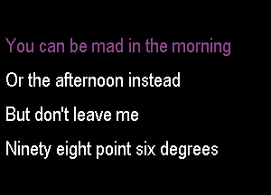 You can be mad in the morning
Or the afternoon instead

But don't leave me

Ninety eight point six degrees