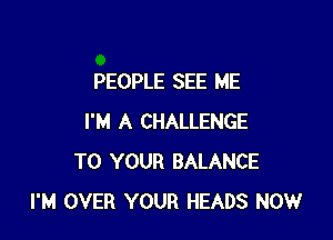 PEOPLE SEE ME

I'M A CHALLENGE
TO YOUR BALANCE
I'M OVER YOUR HEADS NOW
