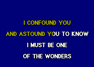 I CONFOUND YOU

AND ASTOUND YOU TO KNOW
I MUST BE ONE
OF THE WONDERS
