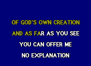 0F GOD'S OWN CREATION

AND AS FAR AS YOU SEE
YOU CAN OFFER ME
N0 EXPLANATION