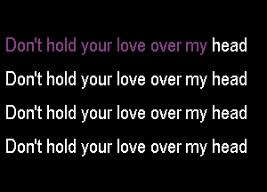 Don't hold your love over my head
Don't hold your love over my head
Don't hold your love over my head

Don't hold your love over my head