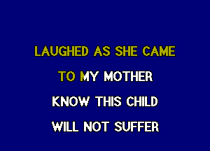 LAUGHED AS SHE CAME

TO MY MOTHER
KNOW THIS CHILD
WILL NOT SUFFER