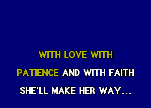 WITH LOVE WITH
PATIENCE AND WITH FAITH
SHE'LL MAKE HER WAY...