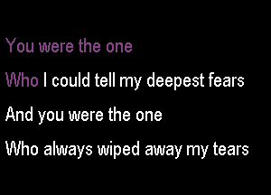 You were the one
Who I could tell my deepest fears

And you were the one

Who always wiped away my tears