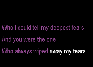 Who I could tell my deepest fears

And you were the one

Who always wiped away my tears