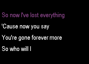 So now I've lost everything

'Cause now you say
You're gone forever more

So who will I