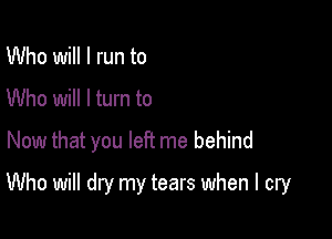 Who will I run to
Who will I turn to
Now that you left me behind

Who will dry my tears when I cry