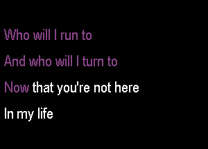 Who will I run to

And who will I turn to

Now that you're not here

In my life