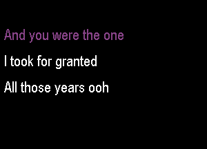 And you were the one

I took for granted

All those years ooh