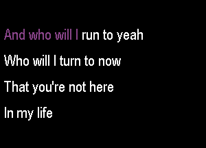 And who will I run to yeah

Who will I turn to now

That you're not here

In my life