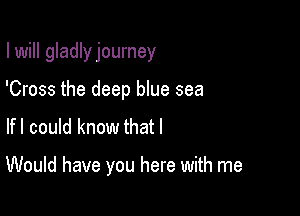 I will gladlyjourney

'Cross the deep blue sea

lfl could know that I

Would have you here with me