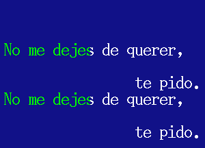 No me dejes de querer,

te pido.
No me dejes de querer,

te pido.