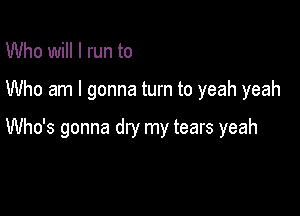 Who will I run to

Who am I gonna turn to yeah yeah

Who's gonna dry my tears yeah