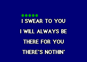 I SWEAR TO YOU

I WILL ALWAYS BE
THERE FOR YOU
THERE'S NOTHIN'