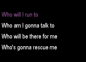 Who will I run to
Who am I gonna talk to

Who will be there for me

Who's gonna rescue me