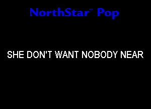 NorthStar'V Pop

SHE DON'T WANT NOBODY NEAR