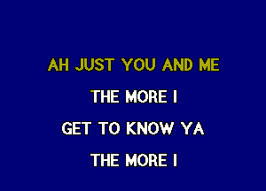 AH JUST YOU AND ME

THE MORE I
GET TO KNOW YA
THE MORE I