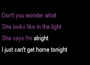 Don't you wonder what
She looks like in the light

She says I'm alright

I just can't get home tonight