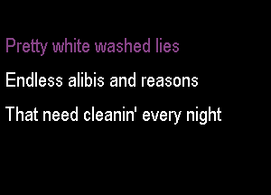 Pretty white washed lies

Endless alibis and reasons

That need cleanin' every night