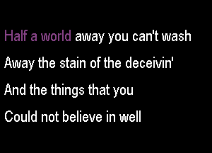 Half a world away you can't wash

Away the stain of the deceivin'

And the things that you

Could not believe in well