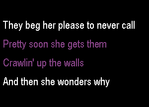 They beg her please to never call
Pretty soon she gets them

Crawlin' up the walls

And then she wonders why