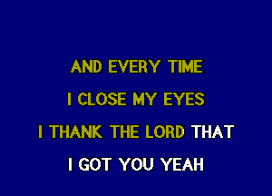 AND EVERY TIME

I CLOSE MY EYES
I THANK THE LORD THAT
I GOT YOU YEAH