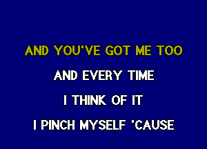 AND YOU'VE GOT ME TOO

AND EVERY TIME
I THINK OF IT
I PINCH MYSELF 'CAUSE