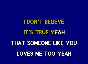 I DON'T BELIEVE

IT'S TRUE YEAH
THAT SOMEONE LIKE YOU
LOVES ME TOO YEAH