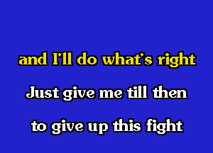 and I'll do what's right
Just give me till then

to give up this fight