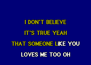 I DON'T BELIEVE

IT'S TRUE YEAH
THAT SOMEONE LIKE YOU
LOVES ME TOO 0H