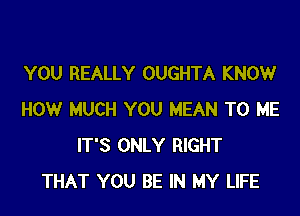 YOU REALLY OUGHTA KNOW

HOW MUCH YOU MEAN TO ME
IT'S ONLY RIGHT
THAT YOU BE IN MY LIFE