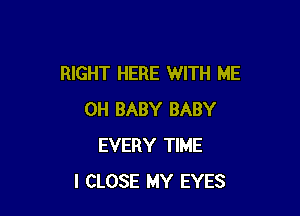 RIGHT HERE WITH ME

0H BABY BABY
EVERY TIME
I CLOSE MY EYES