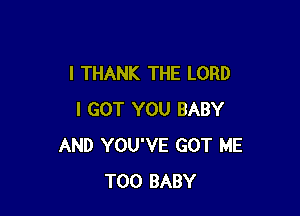 I THANK THE LORD

I GOT YOU BABY
AND YOU'VE GOT ME
TOO BABY