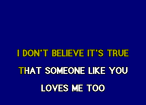 I DON'T BELIEVE IT'S TRUE
THAT SOMEONE LIKE YOU
LOVES ME TOO