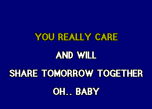 YOU REALLY CARE

AND WILL
SHARE TOMORROW TOGETHER
OH.. BABY