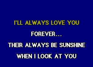 I'LL ALWAYS LOVE YOU

FOREVER...
THEIR ALWAYS BE SUNSHINE
WHEN I LOOK AT YOU