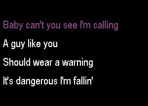 Baby can't you see I'm calling
A guy like you

Should wear a warning

It's dangerous I'm fallin'