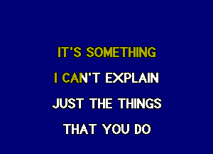 IT'S SOMETHING

I CAN'T EXPLAIN
JUST THE THINGS
THAT YOU DO