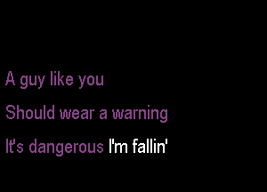 A guy like you

Should wear a warning

It's dangerous I'm fallin'