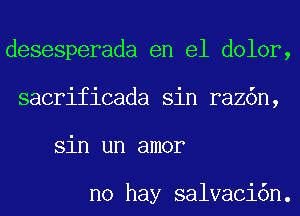 desesperada en el dolor,
sacrificada sin raz6n,
sin un amor

no hay salvaci6n.