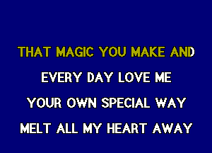 THAT MAGIC YOU MAKE AND

EVERY DAY LOVE ME
YOUR OWN SPECIAL WAY
MELT ALL MY HEART AWAY