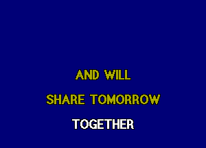 AND WILL
SHARE TOMORROW
TOGETHER