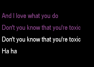 And I love what you do

Don't you know that you're toxic

Don't you know that you're toxic
Haha