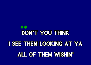 DON'T YOU THINK
I SEE THEM LOOKING AT YA
ALL OF THEM WISHIN'